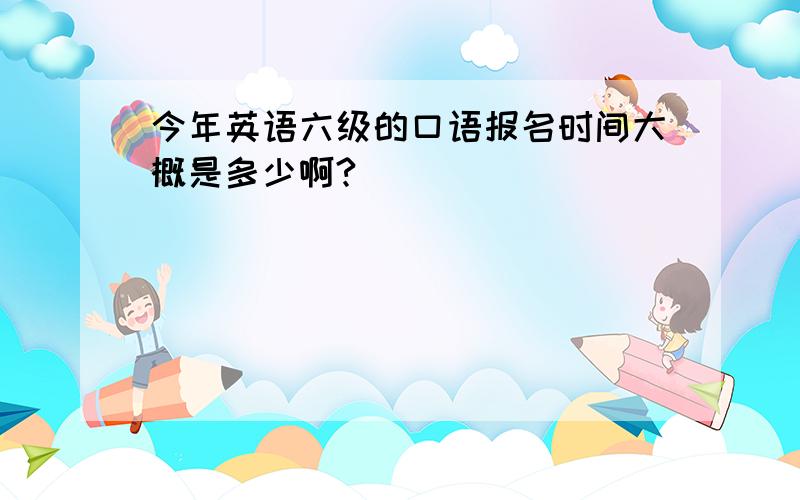 今年英语六级的口语报名时间大概是多少啊?