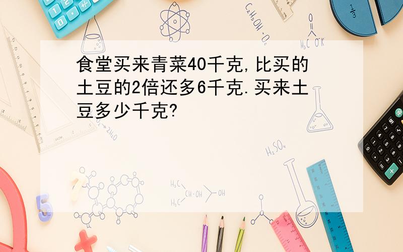 食堂买来青菜40千克,比买的土豆的2倍还多6千克.买来土豆多少千克?