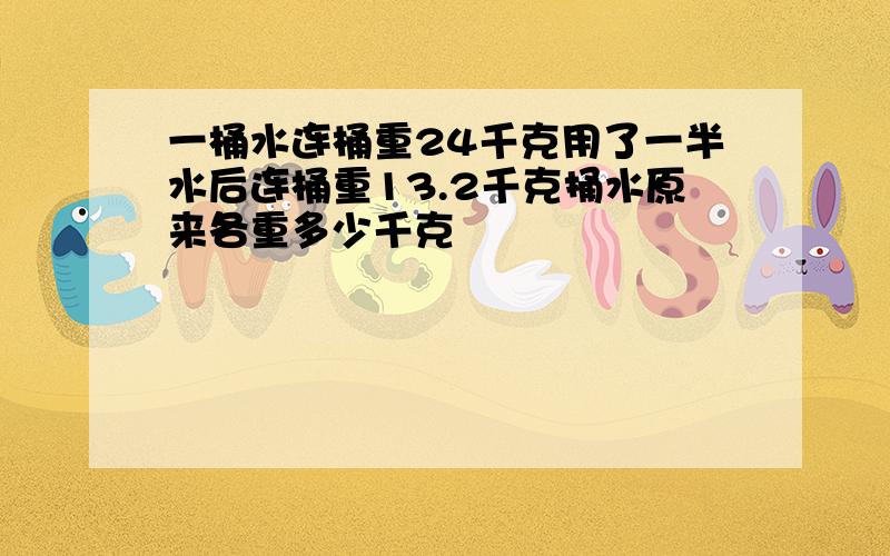 一桶水连桶重24千克用了一半水后连桶重13.2千克捅水原来各重多少千克