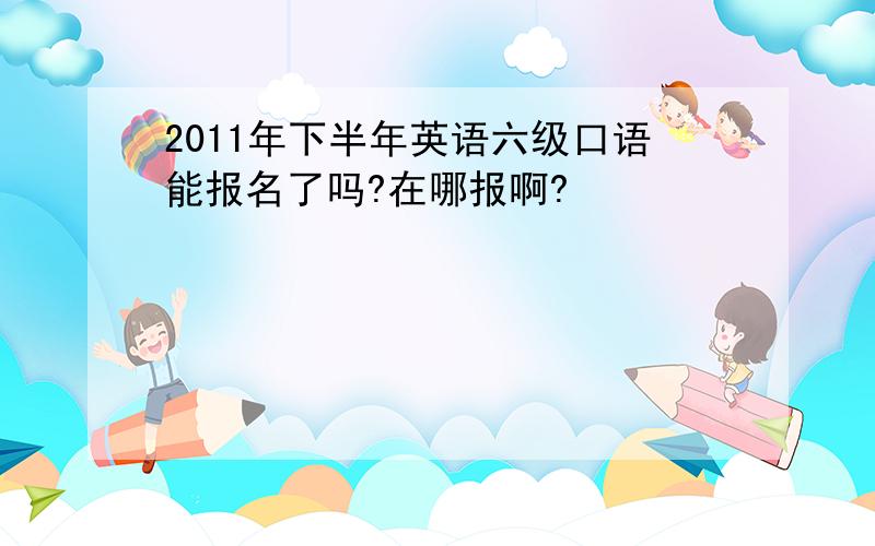 2011年下半年英语六级口语能报名了吗?在哪报啊?