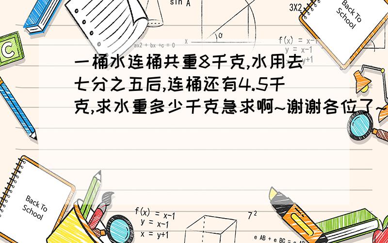 一桶水连桶共重8千克,水用去七分之五后,连桶还有4.5千克,求水重多少千克急求啊~谢谢各位了~