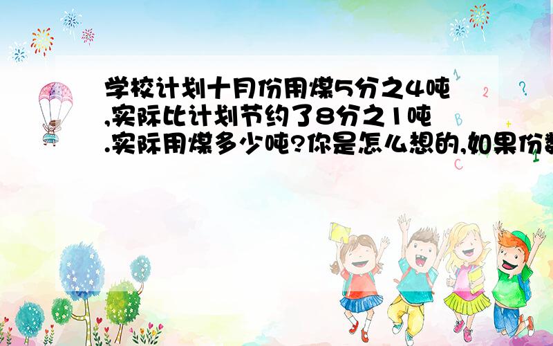 学校计划十月份用煤5分之4吨,实际比计划节约了8分之1吨.实际用煤多少吨?你是怎么想的,如果份数后有单位,你是怎么算的,可以化成整数,请你举个例子!