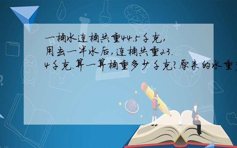 一桶水连桶共重44.5千克,用去一半水后,连桶共重23.4千克.算一算桶重多少千克?原来的水重多少千克?