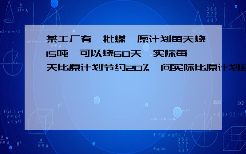 某工厂有一批煤,原计划每天烧15吨,可以烧60天,实际每天比原计划节约20%,问实际比原计划多烧多少天?（今日必答）