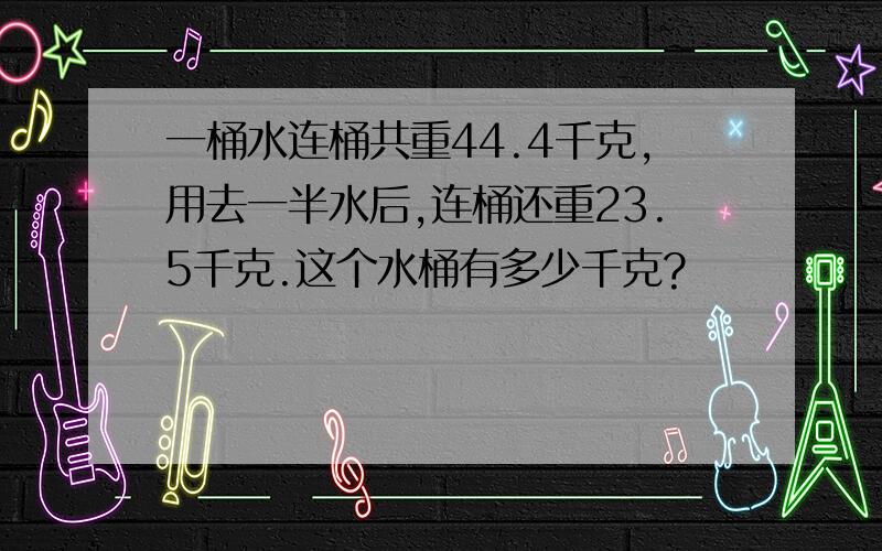 一桶水连桶共重44.4千克,用去一半水后,连桶还重23.5千克.这个水桶有多少千克?