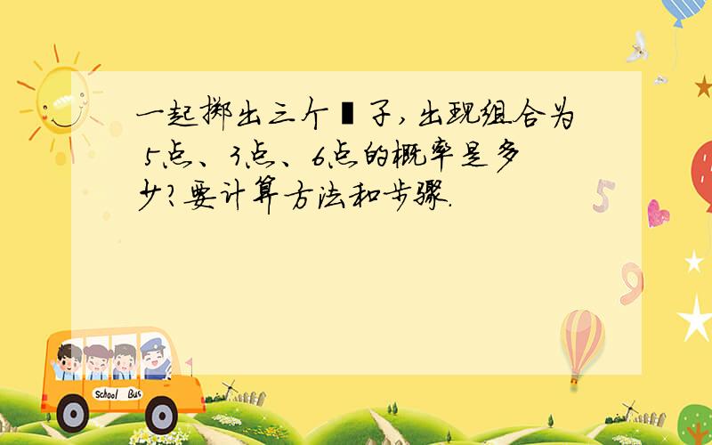 一起掷出三个骰子,出现组合为 5点、3点、6点的概率是多少?要计算方法和步骤.