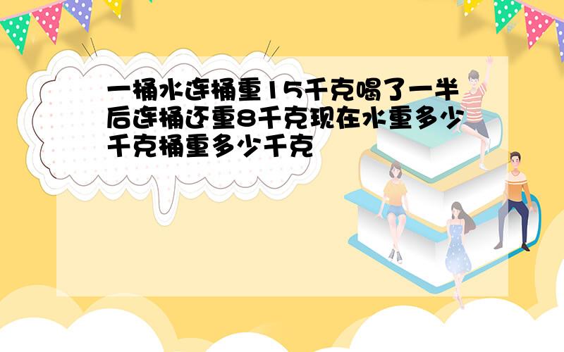 一桶水连桶重15千克喝了一半后连桶还重8千克现在水重多少千克桶重多少千克