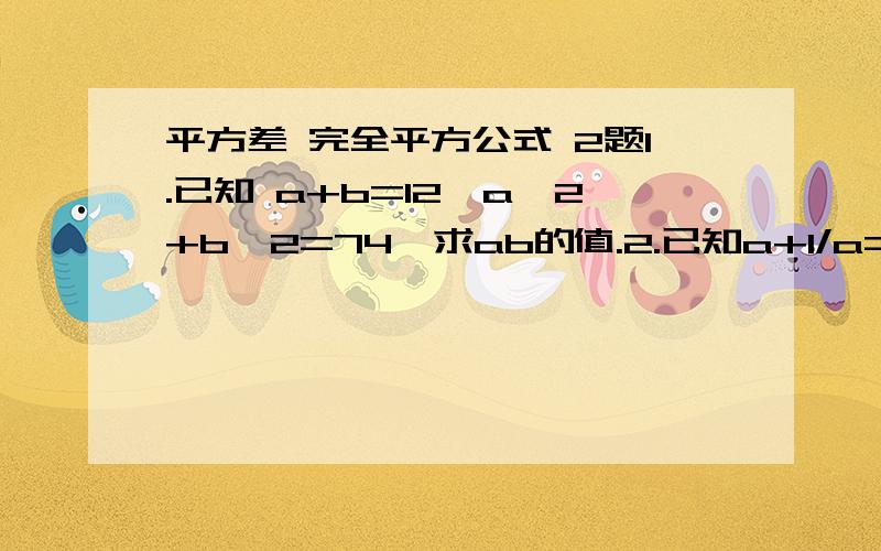 平方差 完全平方公式 2题1.已知 a+b=12,a^2+b^2=74,求ab的值.2.已知a+1/a=3 求a^2+1/a^2的值a^4+1/a^4的值