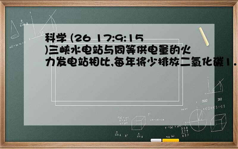 科学 (26 17:9:15)三峡水电站与同等供电量的火力发电站相比,每年将少排放二氧化碳1．2×1010千克,已知在通常情况下二氧化碳的密度为1 ．98千克每立方米,则这些二氧化碳气体在通常情况下