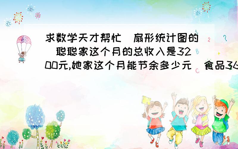 求数学天才帮忙（扇形统计图的）聪聪家这个月的总收入是3200元,她家这个月能节余多少元（食品36%,赡养老人16%,水电气10%,文化20%,其他8%,服装10%）速度