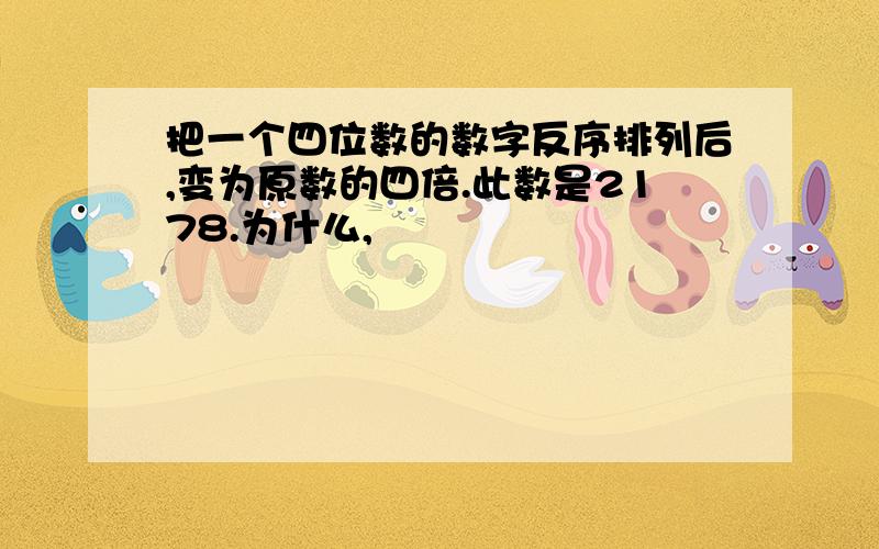 把一个四位数的数字反序排列后,变为原数的四倍.此数是2178.为什么,