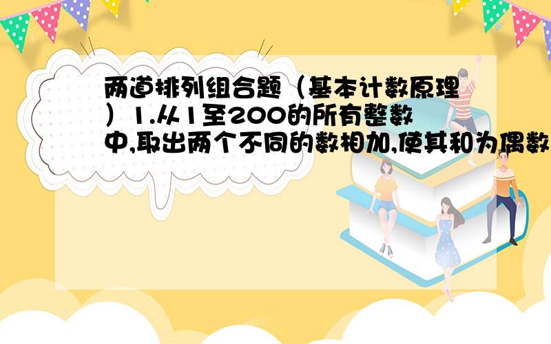 两道排列组合题（基本计数原理）1.从1至200的所有整数中,取出两个不同的数相加,使其和为偶数的不同取法个数?2.从1至200的所有整数中,各个位数上都不含数字8的个数?多谢（麻烦别用A,C,刚学