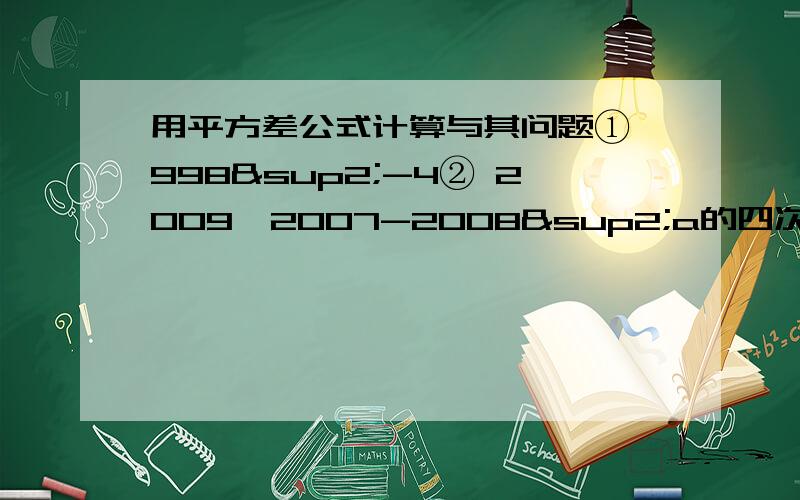 用平方差公式计算与其问题① 998²-4② 2009×2007-2008²a的四次方+（1-a）（1+a）（1+a²）的计算结果是：A.-1 B.1 C.2a四次方-1 D.1-2a四次方 （C、D的四次方系数都是a）（a+b）（a-b）= ,公式