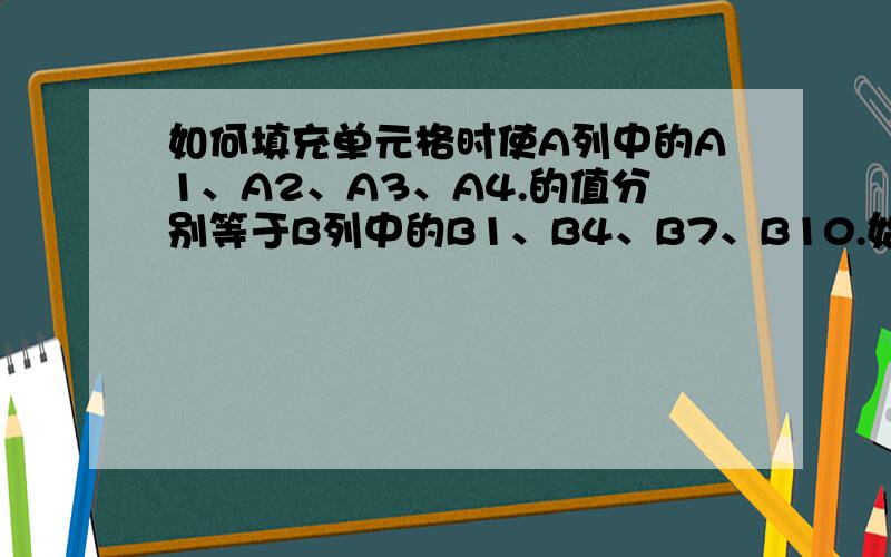 如何填充单元格时使A列中的A1、A2、A3、A4.的值分别等于B列中的B1、B4、B7、B10.始终相同间隔值即要做到A1=B1、A2=B4、A3=B7、A4=B10.一次类推