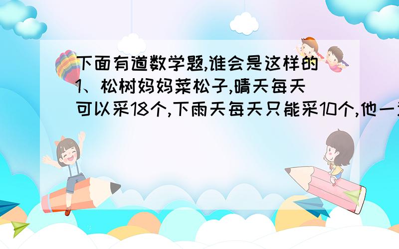 下面有道数学题,谁会是这样的1、松树妈妈菜松子,晴天每天可以采18个,下雨天每天只能采10个,他一连7天采了110个,.这七天中有几天是雨天.使用什麼办法,写出来