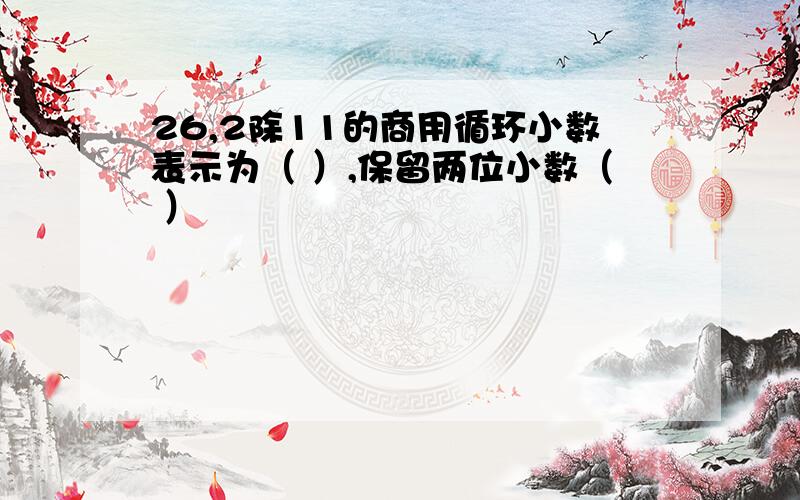 26,2除11的商用循环小数表示为（ ）,保留两位小数（ ）