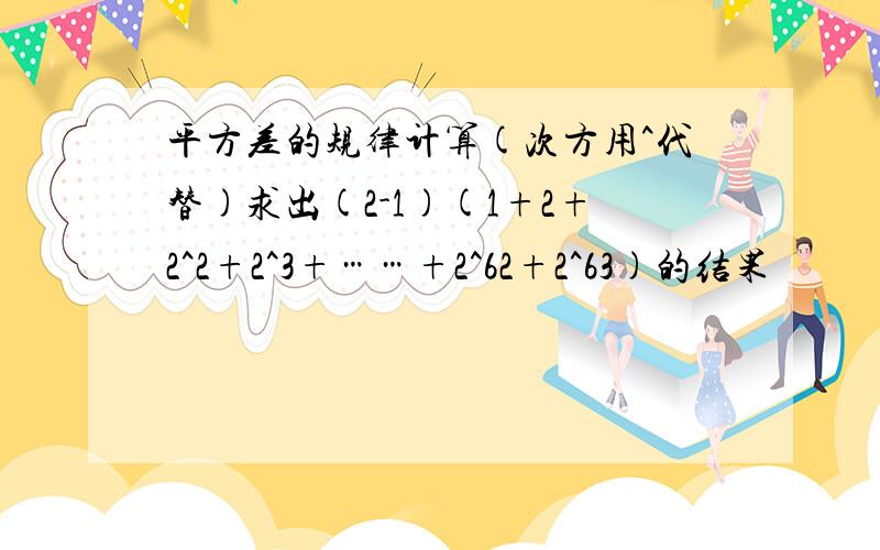 平方差的规律计算(次方用^代替)求出(2-1)(1+2+2^2+2^3+……+2^62+2^63)的结果