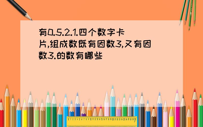 有0.5.2.1.四个数字卡片,组成数既有因数3,又有因数3.的数有哪些