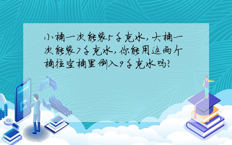 小桶一次能装5千克水,大桶一次能装7千克水,你能用这两个桶往空桶里倒入9千克水吗?