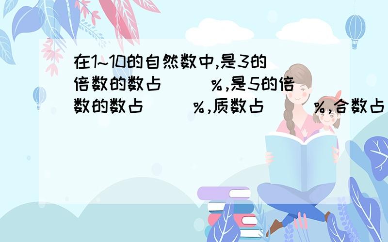 在1~10的自然数中,是3的倍数的数占（ ）％,是5的倍数的数占（ ）％,质数占（ ）％,合数占（ ）％