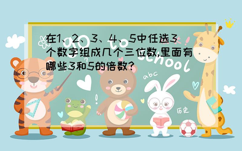 在1、2、3、4、5中任选3个数字组成几个三位数,里面有哪些3和5的倍数?