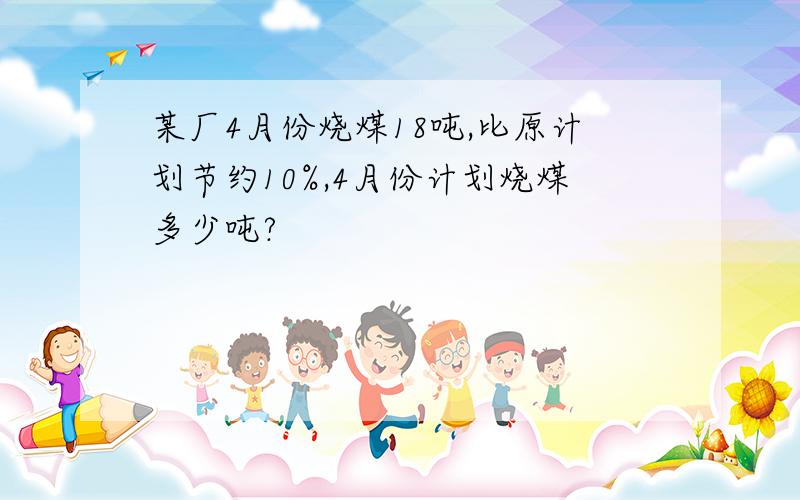 某厂4月份烧煤18吨,比原计划节约10%,4月份计划烧煤多少吨?