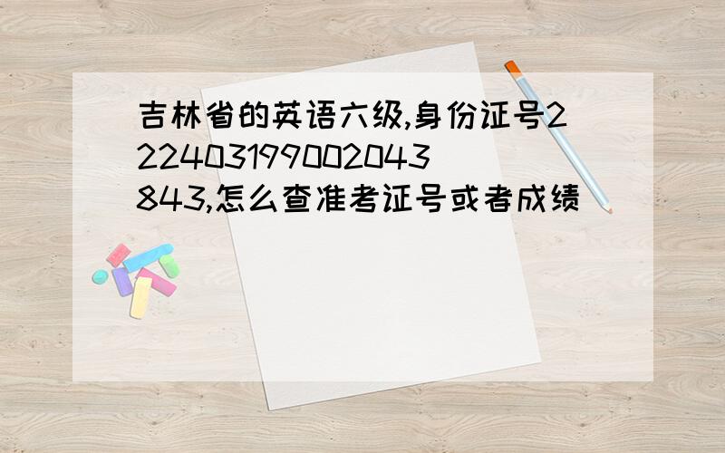 吉林省的英语六级,身份证号222403199002043843,怎么查准考证号或者成绩