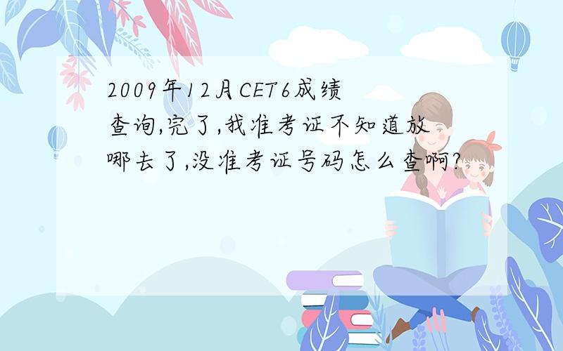 2009年12月CET6成绩查询,完了,我准考证不知道放哪去了,没准考证号码怎么查啊?