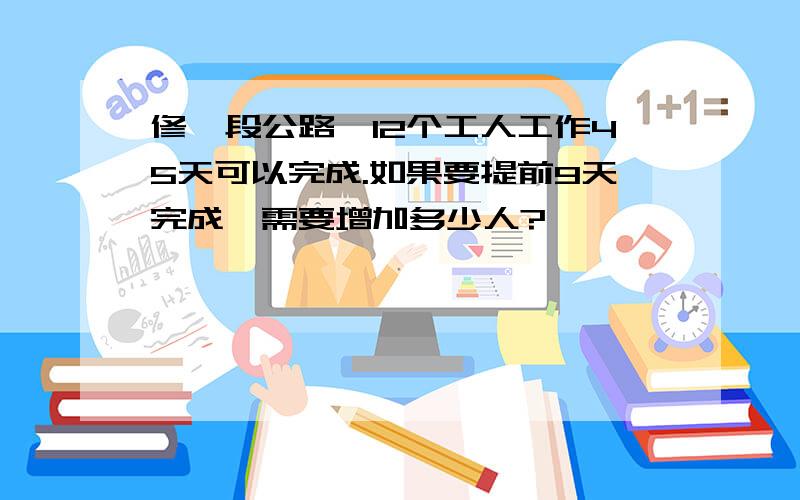 修一段公路,12个工人工作45天可以完成.如果要提前9天完成,需要增加多少人?