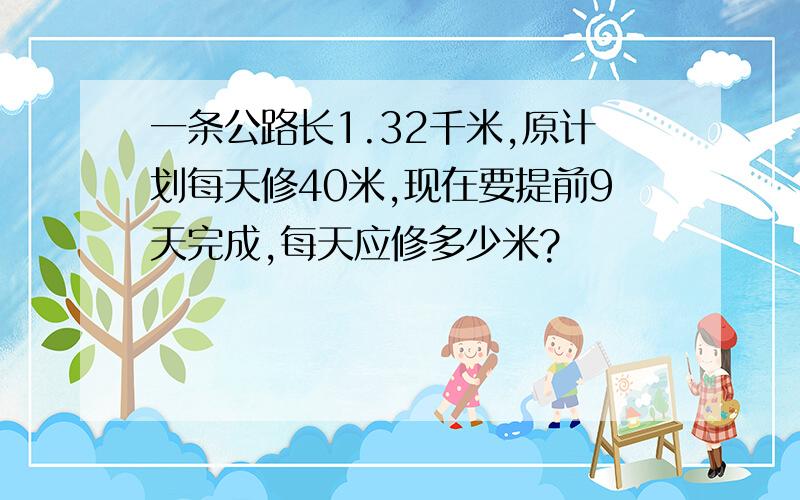 一条公路长1.32千米,原计划每天修40米,现在要提前9天完成,每天应修多少米?