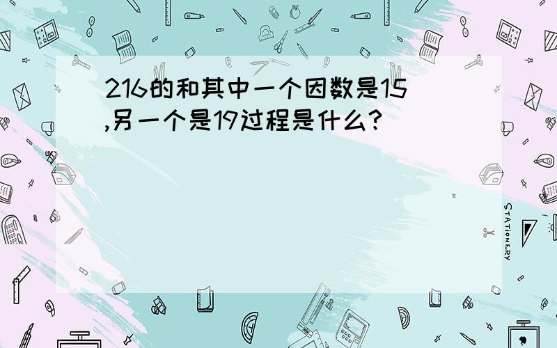 216的和其中一个因数是15,另一个是19过程是什么?