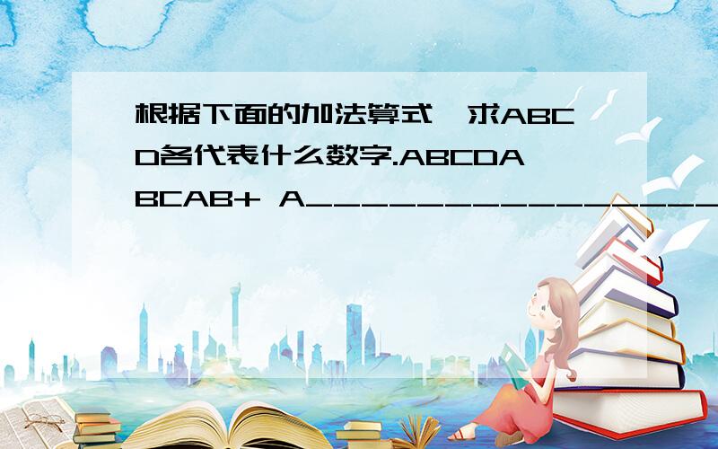 根据下面的加法算式,求ABCD各代表什么数字.ABCDABCAB+ A_________________ 1989A=( ) B=( ) C=( ) D=( )