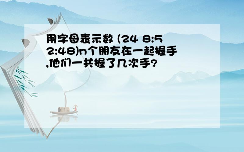 用字母表示数 (24 8:52:48)n个朋友在一起握手,他们一共握了几次手?