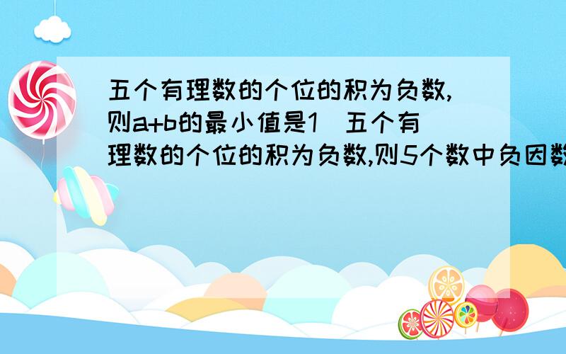 五个有理数的个位的积为负数,则a+b的最小值是1）五个有理数的个位的积为负数,则5个数中负因数的个数是A1个 B2个 C5个 D1个或3个5个2）比-5大3的数是3）绝对值不小于3,但又不大于5的所有整数