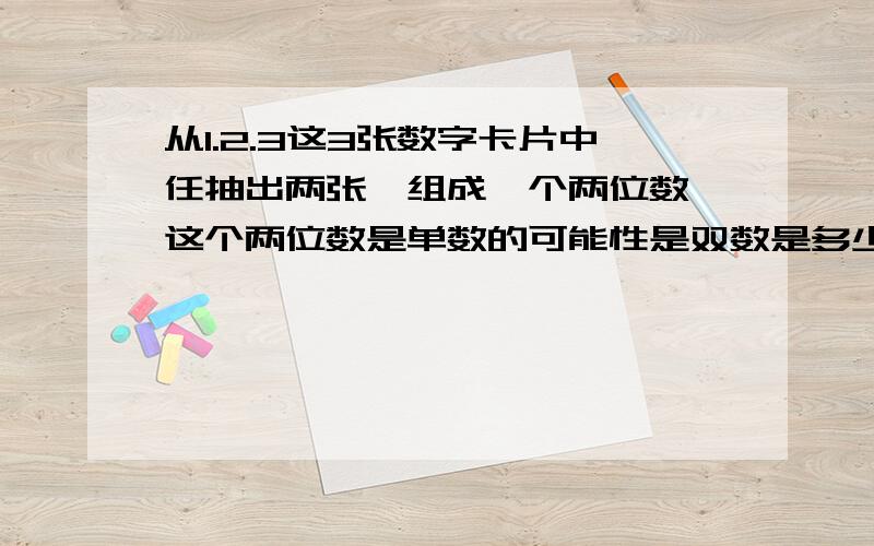 从1.2.3这3张数字卡片中任抽出两张,组成一个两位数,这个两位数是单数的可能性是双数是多少？还有只能是6分之1，6分之4，6分之2，6分之5