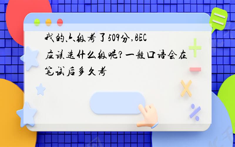 我的六级考了509分,BEC应该选什么级呢?一般口语会在笔试后多久考