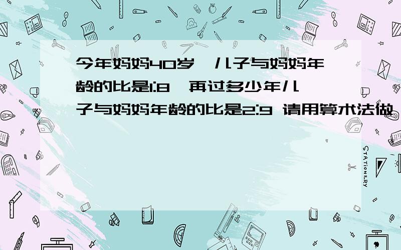 今年妈妈40岁,儿子与妈妈年龄的比是1:8,再过多少年儿子与妈妈年龄的比是2:9 请用算术法做 过程要写明确