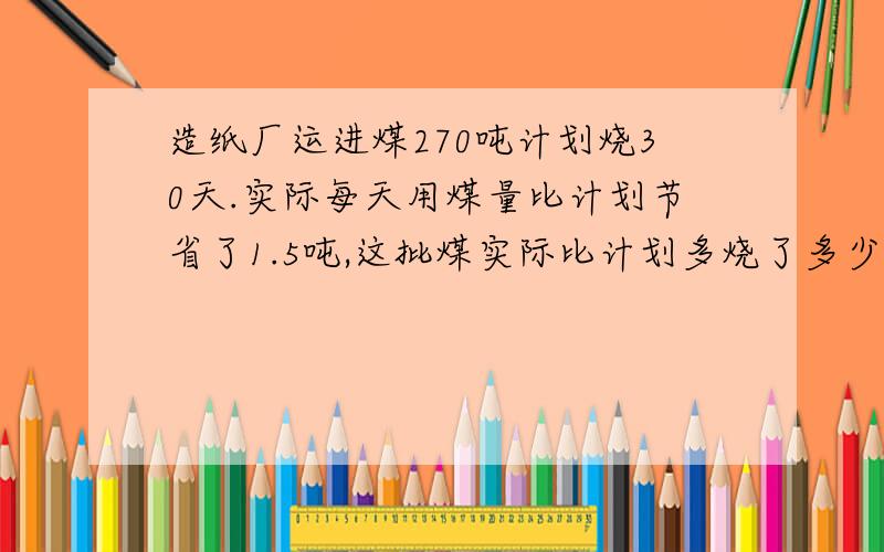 造纸厂运进煤270吨计划烧30天.实际每天用煤量比计划节省了1.5吨,这批煤实际比计划多烧了多少天?