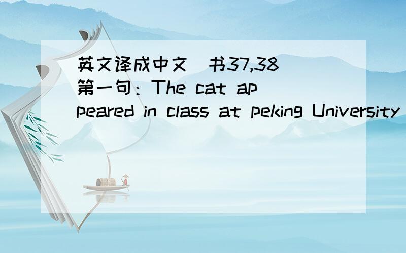 英文译成中文（书37,38）第一句：The cat appeared in class at peking University as early as 2004.第二：Charles Plumb was a pilot,He was shot and he parachuted into enemy hands in Vietnam.And he spent six years in a prison.But he got thr