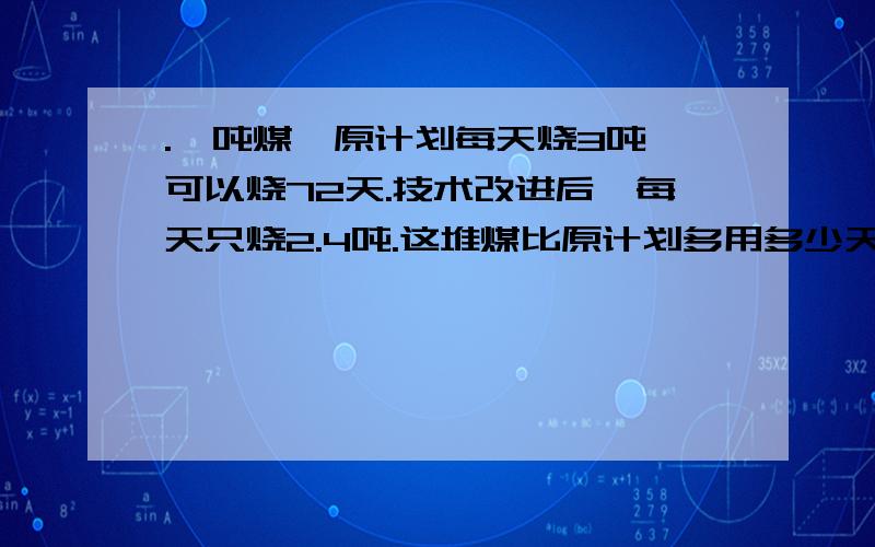 .一吨煤,原计划每天烧3吨,可以烧72天.技术改进后,每天只烧2.4吨.这堆煤比原计划多用多少天用解比例做