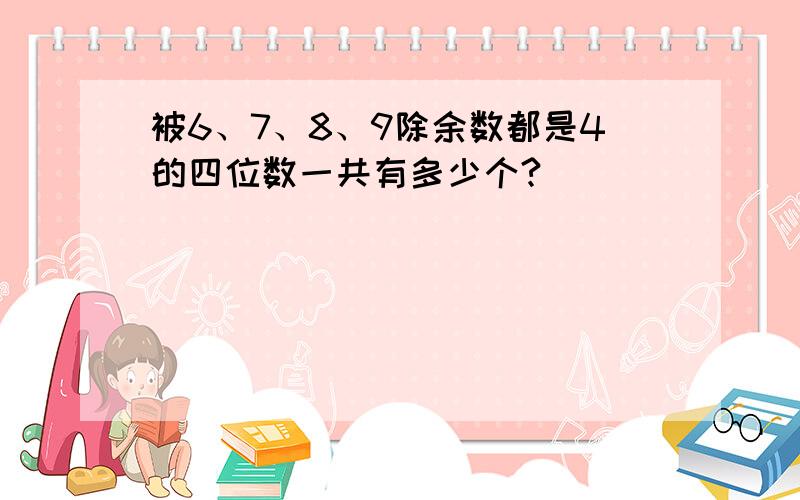 被6、7、8、9除余数都是4的四位数一共有多少个?