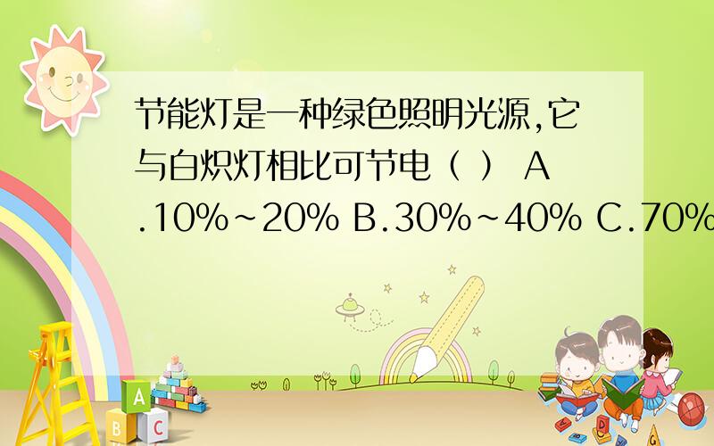 节能灯是一种绿色照明光源,它与白炽灯相比可节电（ ） A.10%～20% B.30%～40% C.70%～80%