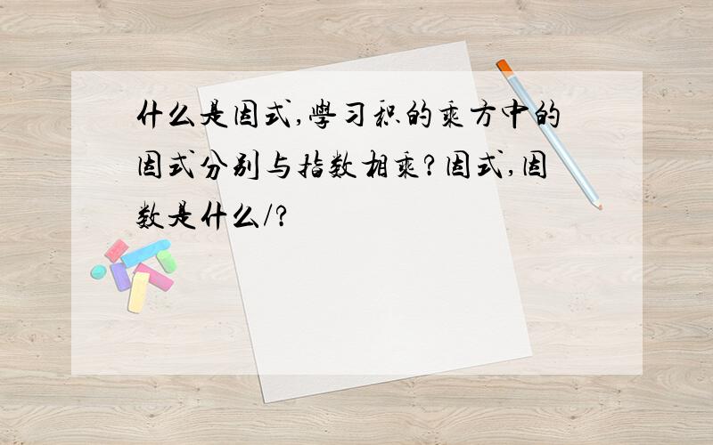 什么是因式,学习积的乘方中的因式分别与指数相乘?因式,因数是什么/?