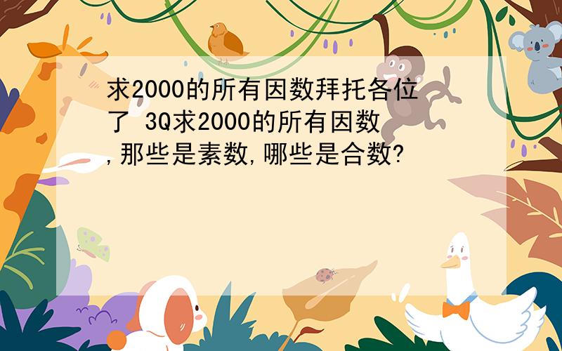 求2000的所有因数拜托各位了 3Q求2000的所有因数,那些是素数,哪些是合数?