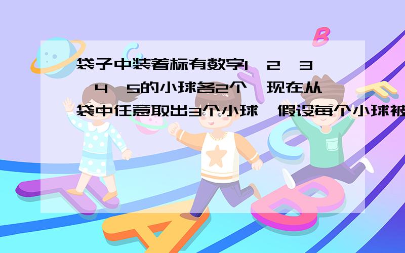 袋子中装着标有数字1,2,3,4,5的小球各2个,现在从袋中任意取出3个小球,假设每个小球被取出的可能性相等（1）求取出的3个小球上的数字分别为1,2,3的概率（2）求取出的三个小球上的数字恰有2