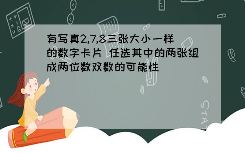 有写真2,7,8三张大小一样的数字卡片 任选其中的两张组成两位数双数的可能性