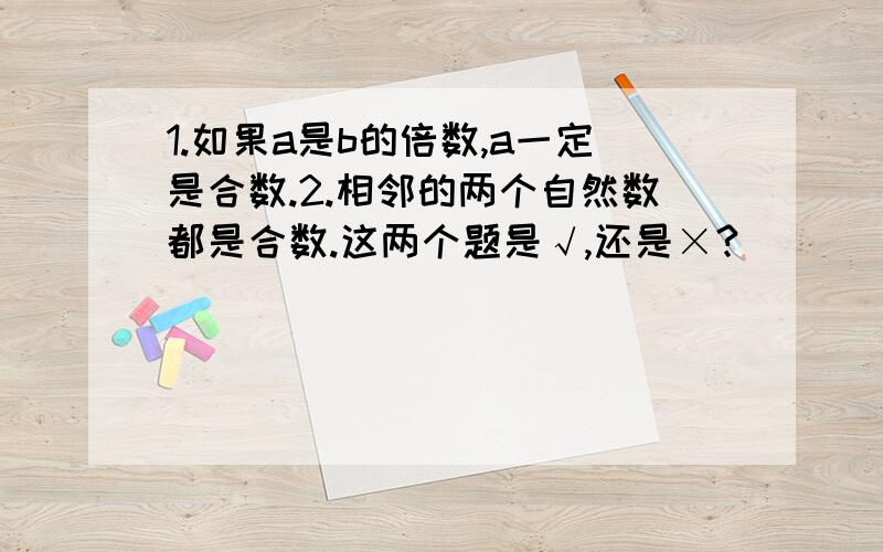 1.如果a是b的倍数,a一定是合数.2.相邻的两个自然数都是合数.这两个题是√,还是×?