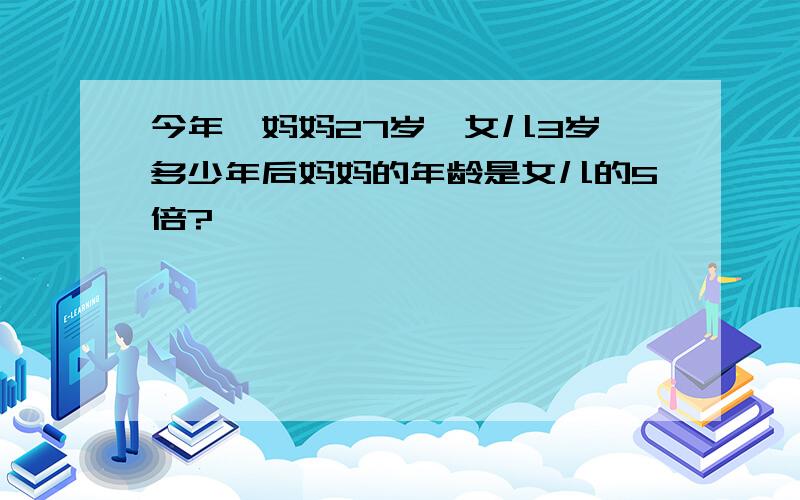 今年,妈妈27岁,女儿3岁,多少年后妈妈的年龄是女儿的5倍?