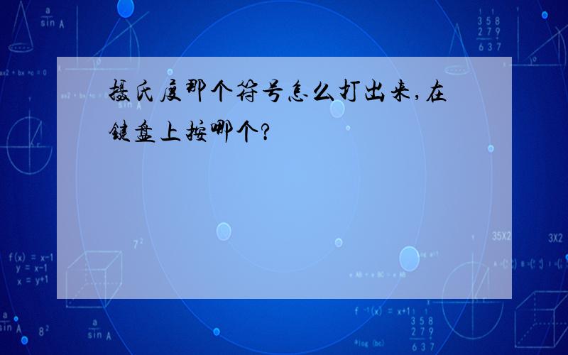 摄氏度那个符号怎么打出来,在键盘上按哪个?