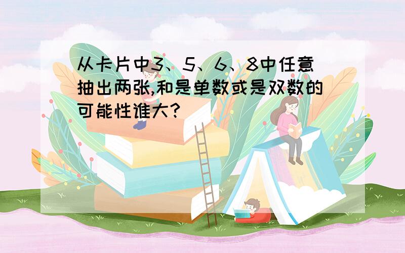 从卡片中3、5、6、8中任意抽出两张,和是单数或是双数的可能性谁大?